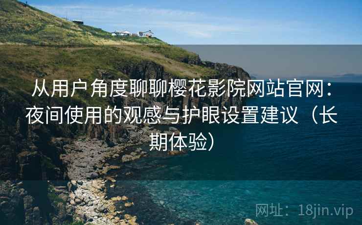 从用户角度聊聊樱花影院网站官网：夜间使用的观感与护眼设置建议（长期体验）  第1张