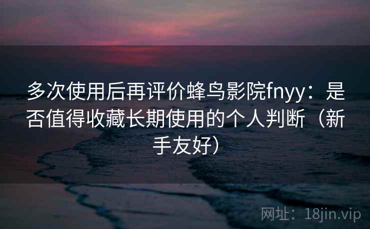 多次使用后再评价蜂鸟影院fnyy:是否值得收藏长期使用的个人判断(新手友好) 第2张 多次使用后再评价蜂鸟影院fnyy:是否值得收藏长期使用的个人判断(新手友好) 第2张