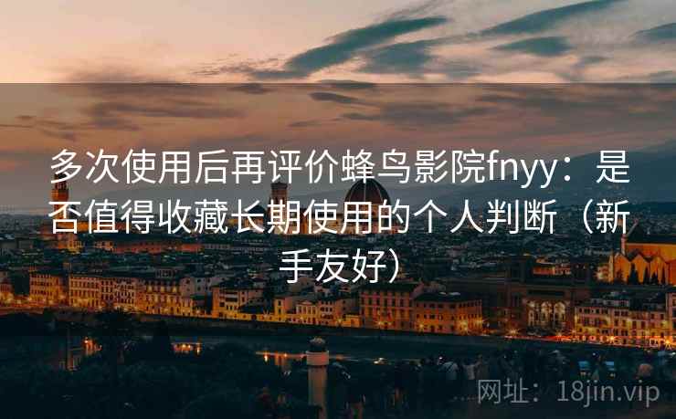 多次使用后再评价蜂鸟影院fnyy：是否值得收藏长期使用的个人判断（新手友好）