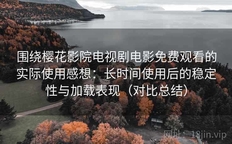 围绕樱花影院电视剧电影免费观看的实际使用感想：长时间使用后的稳定性与加载表现（对比总结）