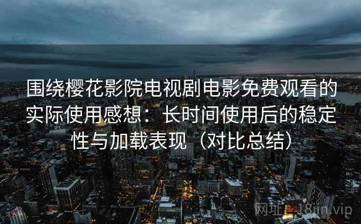 围绕樱花影院电视剧电影免费观看的实际使用感想:长时间使用后的稳定性与加载表现(对比总结) 第2张 围绕樱花影院电视剧电影免费观看的实际使用感想:长时间使用后的稳定性与加载表现(对比总结) 第2张