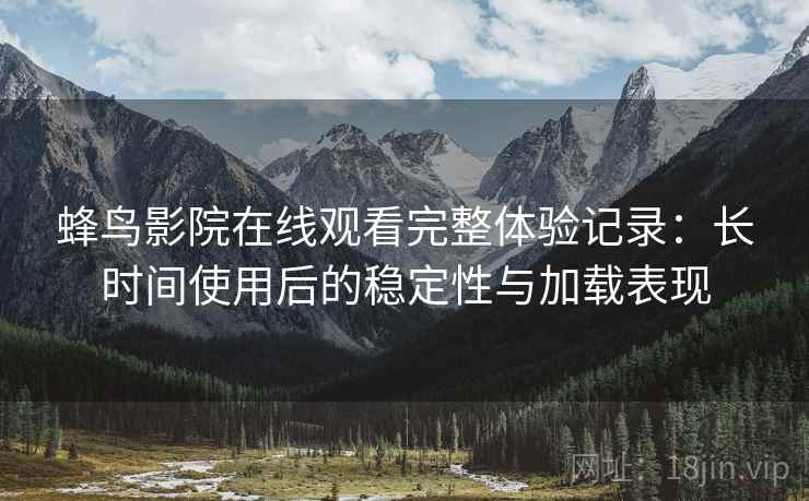 蜂鸟影院在线观看完整体验记录:长时间使用后的稳定性与加载表现 第2张 蜂鸟影院在线观看完整体验记录:长时间使用后的稳定性与加载表现 第2张