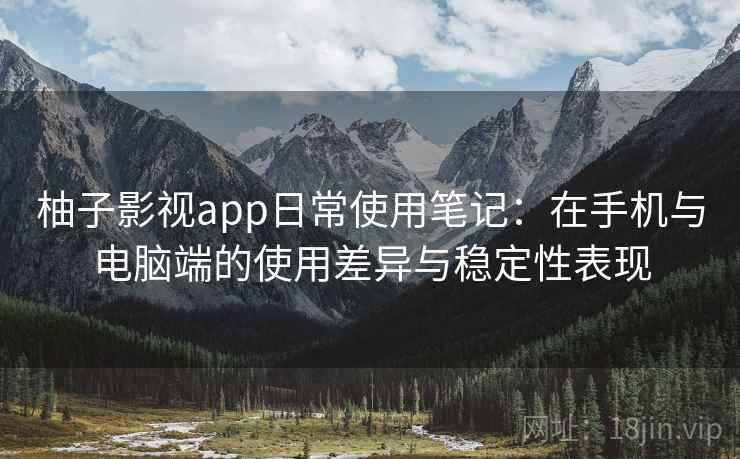 柚子影视app日常使用笔记：在手机与电脑端的使用差异与稳定性表现
