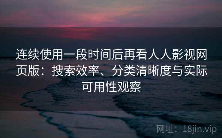 连续使用一段时间后再看人人影视网页版：搜索效率、分类清晰度与实际可用性观察