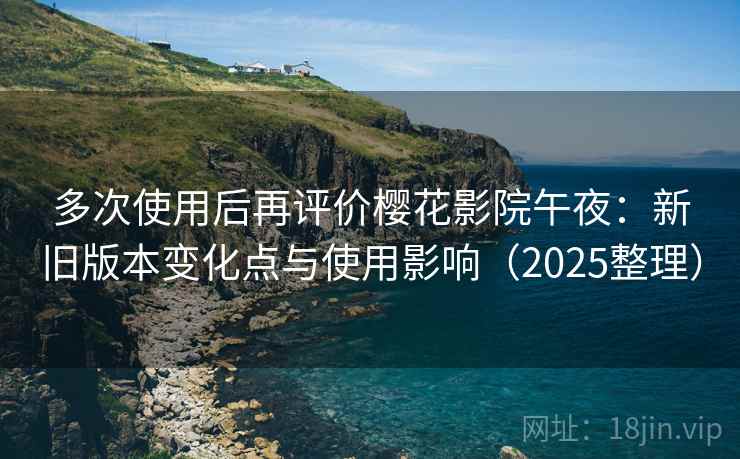 多次使用后再评价樱花影院午夜：新旧版本变化点与使用影响（2025整理）