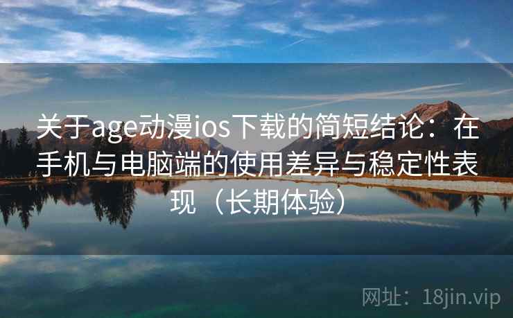 关于age动漫ios下载的简短结论：在手机与电脑端的使用差异与稳定性表现（长期体验）  第2张