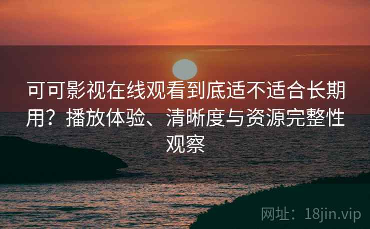 可可影视在线观看到底适不适合长期用？播放体验、清晰度与资源完整性观察