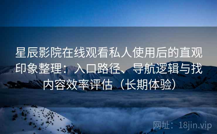 星辰影院在线观看私人使用后的直观印象整理：入口路径、导航逻辑与找内容效率评估（长期体验）