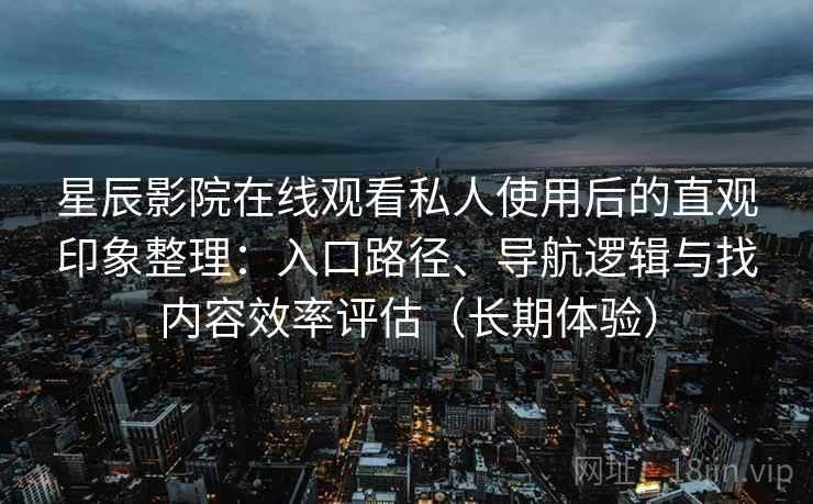 星辰影院在线观看私人使用后的直观印象整理:入口路径、导航逻辑与找内容效率评估(长期体验) 第2张 星辰影院在线观看私人使用后的直观印象整理:入口路径、导航逻辑与找内容效率评估(长期体验) 第2张