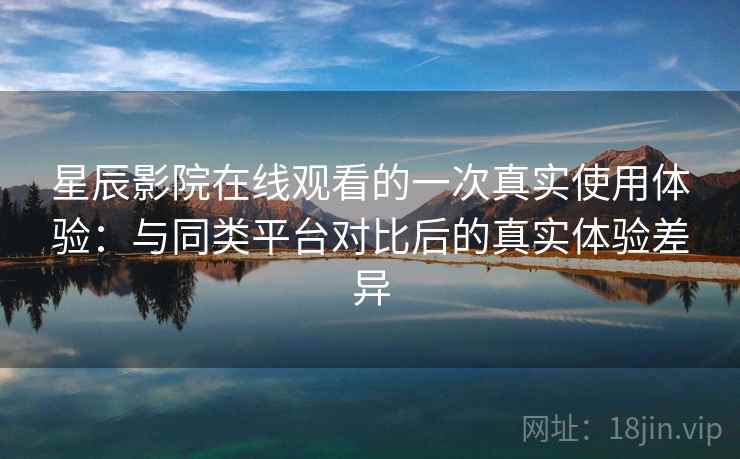 星辰影院在线观看的一次真实使用体验:与同类平台对比后的真实体验差异 第2张 星辰影院在线观看的一次真实使用体验:与同类平台对比后的真实体验差异 第2张