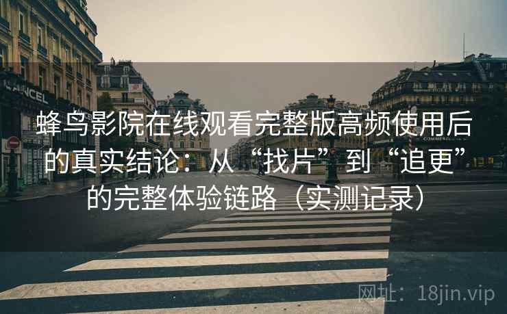 蜂鸟影院在线观看完整版高频使用后的真实结论:从“找片”到“追更”的完整体验链路(实测记录) 第2张 蜂鸟影院在线观看完整版高频使用后的真实结论:从“找片”到“追更”的完整体验链路(实测记录) 第2张