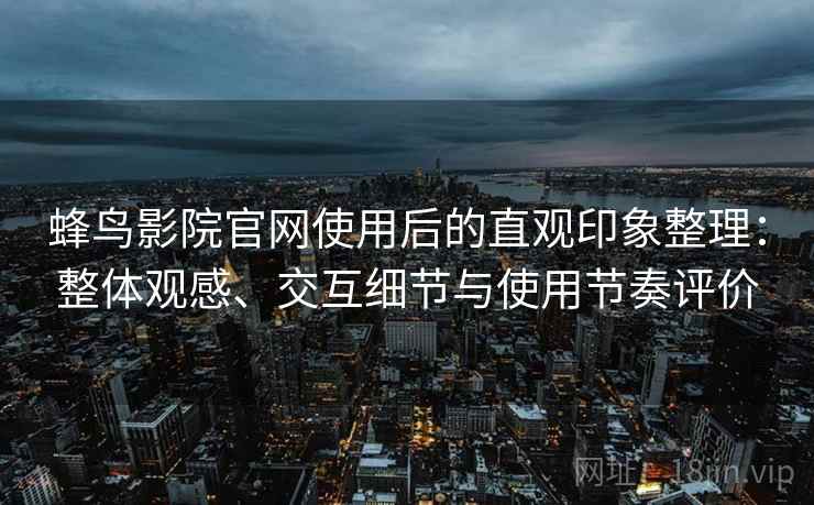 蜂鸟影院官网使用后的直观印象整理：整体观感、交互细节与使用节奏评价  第2张