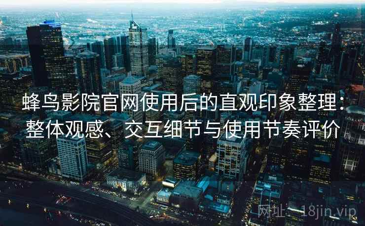 蜂鸟影院官网使用后的直观印象整理：整体观感、交互细节与使用节奏评价