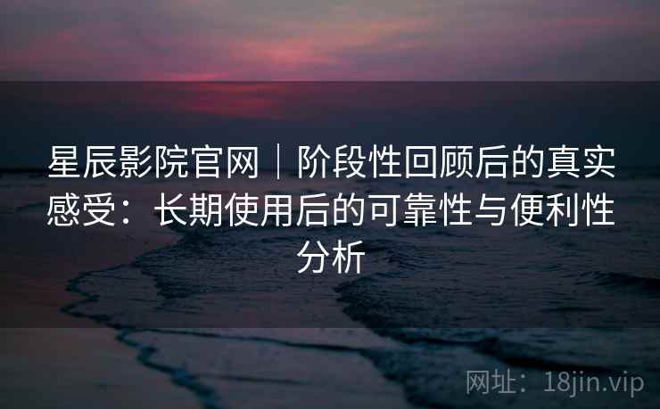 星辰影院官网｜阶段性回顾后的真实感受：长期使用后的可靠性与便利性分析  第2张