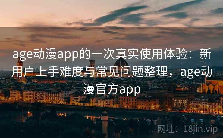 age动漫app的一次真实使用体验：新用户上手难度与常见问题整理，age动漫官方app  第2张