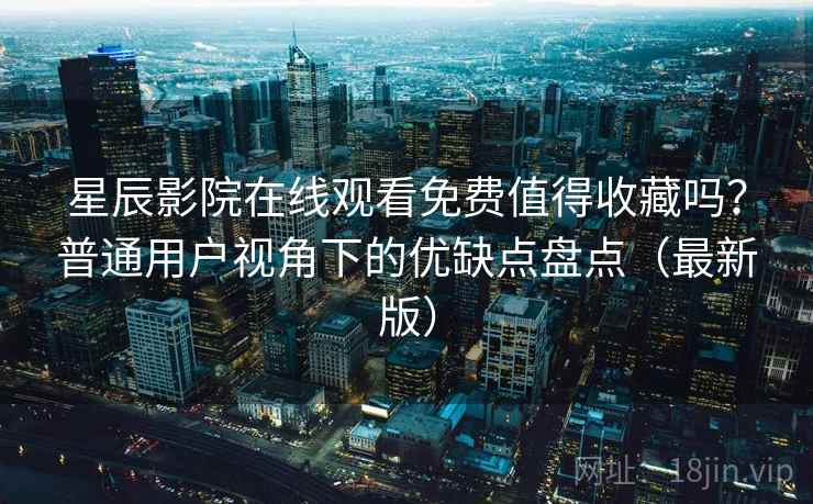 星辰影院在线观看免费值得收藏吗？普通用户视角下的优缺点盘点（最新版）  第2张