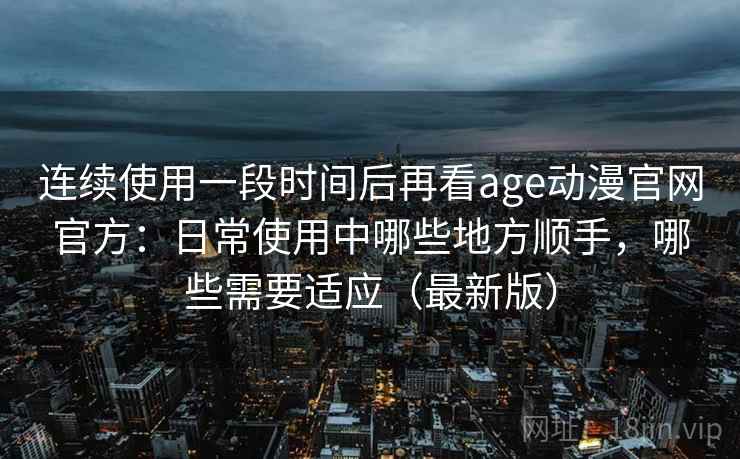连续使用一段时间后再看age动漫官网官方:日常使用中哪些地方顺手,哪些需要适应(最新版) 第2张 连续使用一段时间后再看age动漫官网官方:日常使用中哪些地方顺手,哪些需要适应(最新版) 第2张