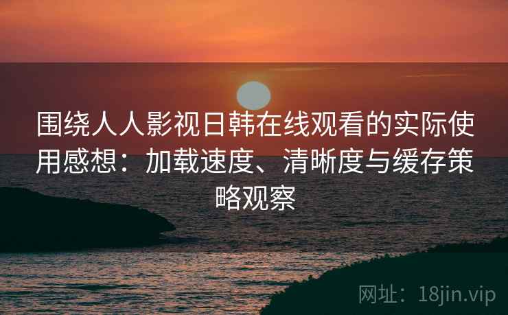 围绕人人影视日韩在线观看的实际使用感想：加载速度、清晰度与缓存策略观察