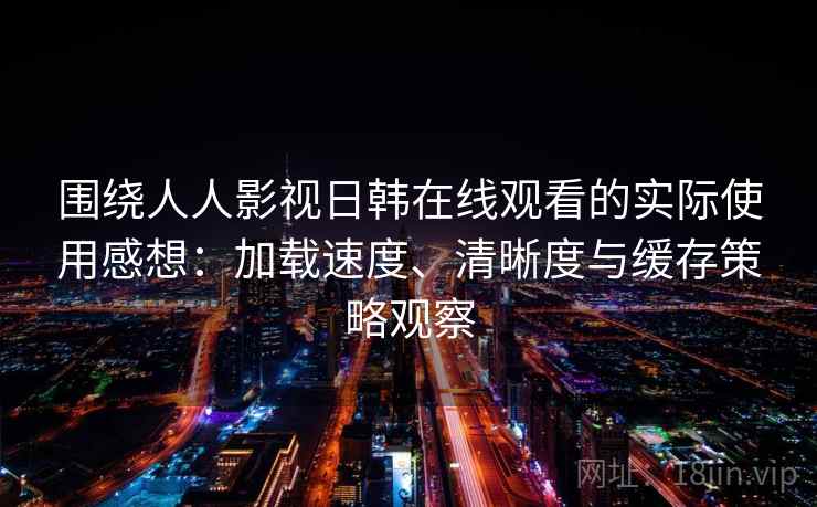 围绕人人影视日韩在线观看的实际使用感想：加载速度、清晰度与缓存策略观察  第2张