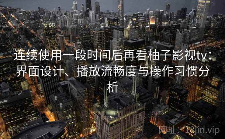 连续使用一段时间后再看柚子影视tv:界面设计、播放流畅度与操作习惯分析 第2张 连续使用一段时间后再看柚子影视tv:界面设计、播放流畅度与操作习惯分析 第2张
