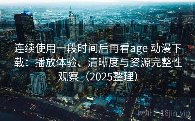 连续使用一段时间后再看age 动漫下载：播放体验、清晰度与资源完整性观察（2025整理）