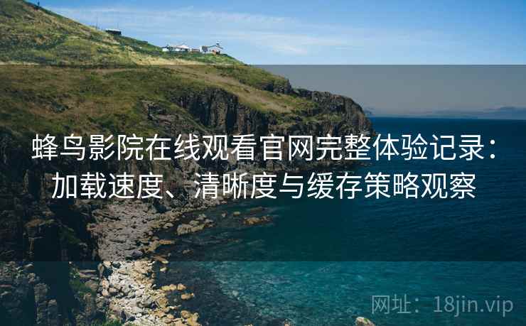 蜂鸟影院在线观看官网完整体验记录：加载速度、清晰度与缓存策略观察  第2张