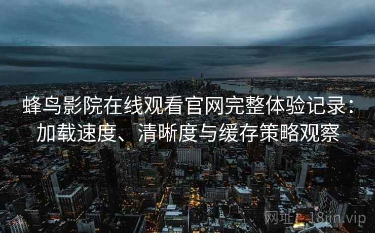 蜂鸟影院在线观看官网完整体验记录：加载速度、清晰度与缓存策略观察