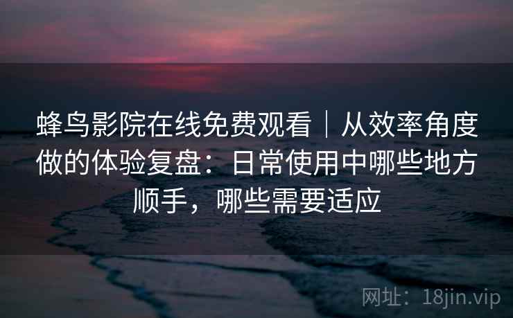蜂鸟影院在线免费观看｜从效率角度做的体验复盘：日常使用中哪些地方顺手，哪些需要适应  第2张