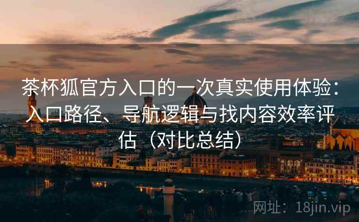 茶杯狐官方入口的一次真实使用体验：入口路径、导航逻辑与找内容效率评估（对比总结）