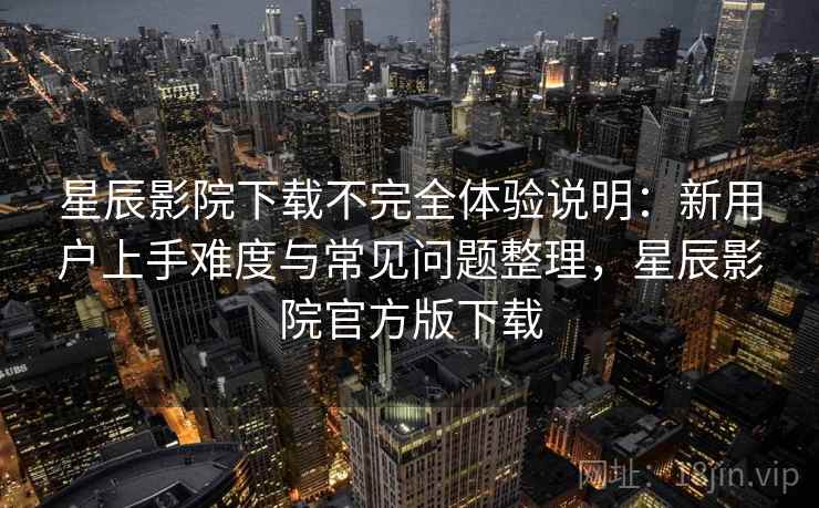 星辰影院下载不完全体验说明：新用户上手难度与常见问题整理，星辰影院官方版下载