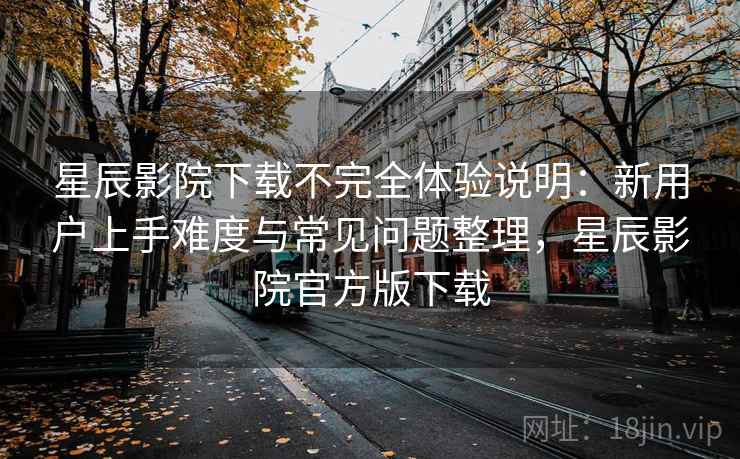 星辰影院下载不完全体验说明：新用户上手难度与常见问题整理，星辰影院官方版下载  第2张