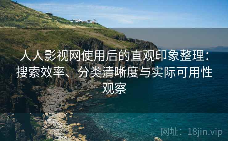 人人影视网使用后的直观印象整理：搜索效率、分类清晰度与实际可用性观察