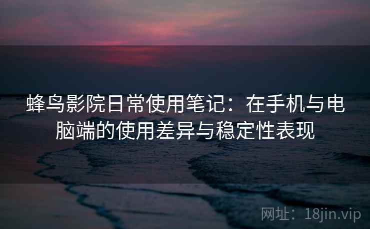 蜂鸟影院日常使用笔记：在手机与电脑端的使用差异与稳定性表现  第2张