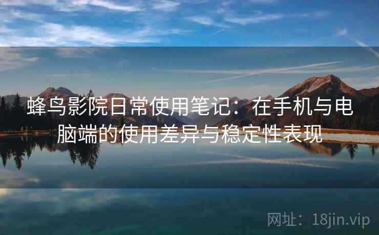 蜂鸟影院日常使用笔记：在手机与电脑端的使用差异与稳定性表现