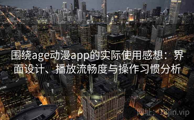 围绕age动漫app的实际使用感想：界面设计、播放流畅度与操作习惯分析