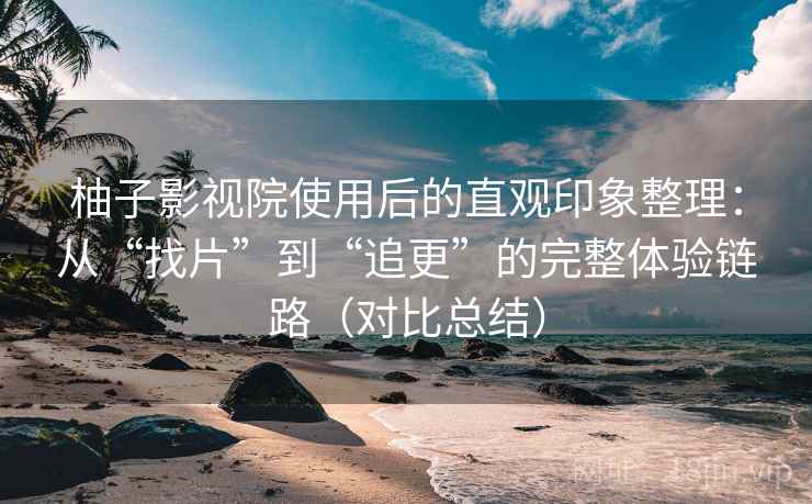 柚子影视院使用后的直观印象整理：从“找片”到“追更”的完整体验链路（对比总结）