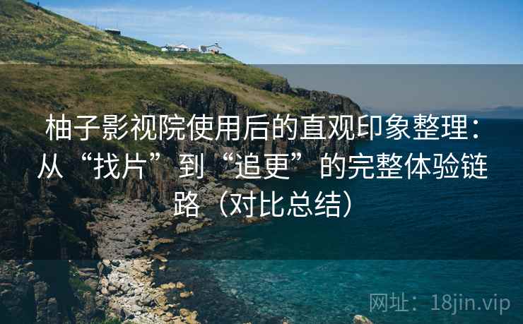 柚子影视院使用后的直观印象整理：从“找片”到“追更”的完整体验链路（对比总结）  第2张