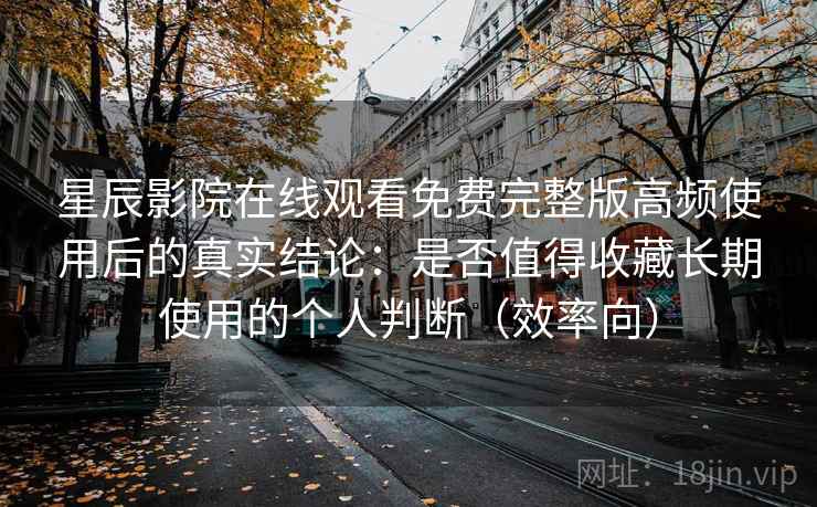 星辰影院在线观看免费完整版高频使用后的真实结论：是否值得收藏长期使用的个人判断（效率向）