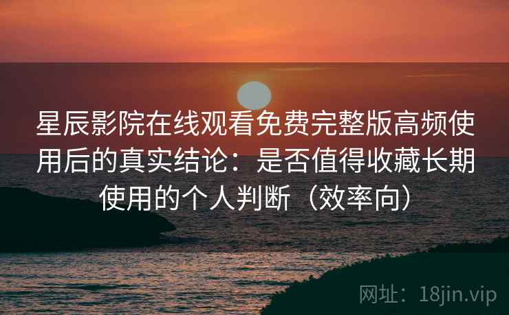 星辰影院在线观看免费完整版高频使用后的真实结论:是否值得收藏长期使用的个人判断(效率向) 第2张 星辰影院在线观看免费完整版高频使用后的真实结论:是否值得收藏长期使用的个人判断(效率向) 第2张