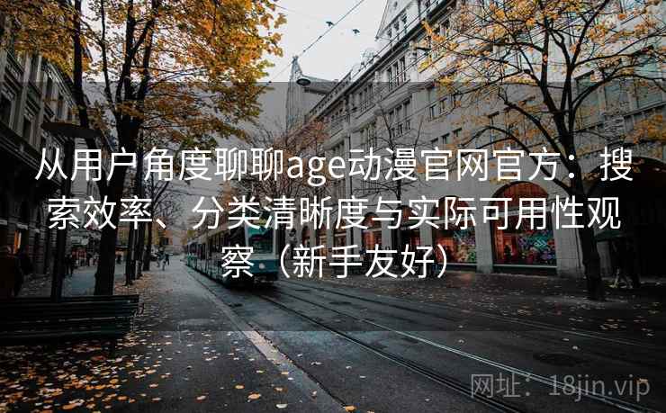 从用户角度聊聊age动漫官网官方：搜索效率、分类清晰度与实际可用性观察（新手友好）