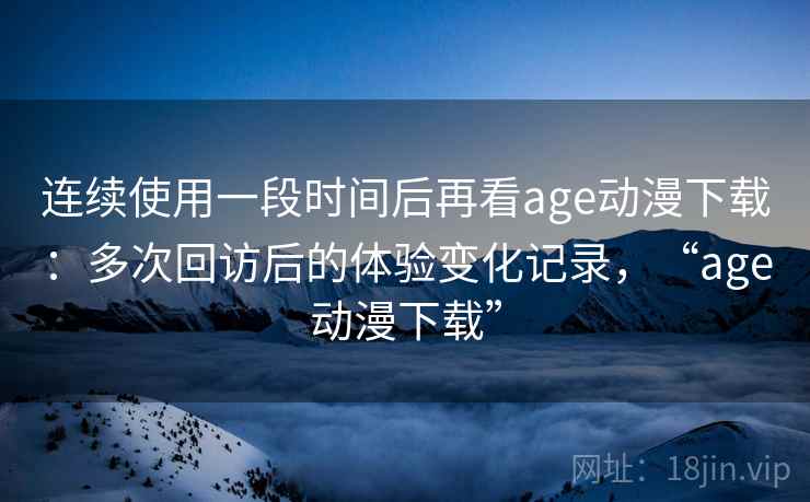 连续使用一段时间后再看age动漫下载:多次回访后的体验变化记录,“age动漫下载” 第2张 连续使用一段时间后再看age动漫下载:多次回访后的体验变化记录,“age动漫下载” 第2张