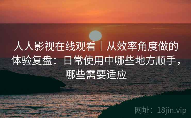 人人影视在线观看｜从效率角度做的体验复盘：日常使用中哪些地方顺手，哪些需要适应  第2张