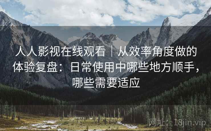 人人影视在线观看｜从效率角度做的体验复盘：日常使用中哪些地方顺手，哪些需要适应