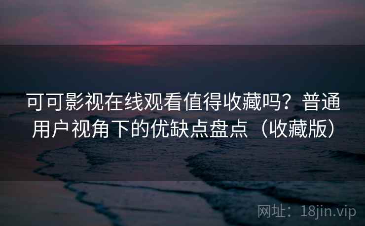 可可影视在线观看值得收藏吗？普通用户视角下的优缺点盘点（收藏版）