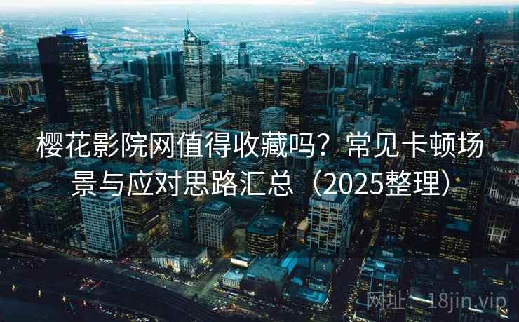 樱花影院网值得收藏吗？常见卡顿场景与应对思路汇总（2025整理）