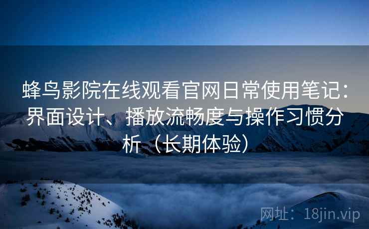 蜂鸟影院在线观看官网日常使用笔记：界面设计、播放流畅度与操作习惯分析（长期体验）  第2张