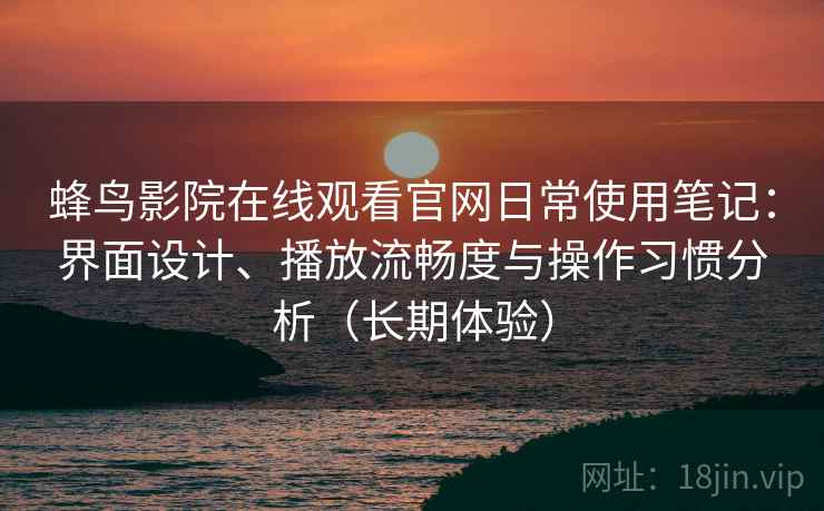 蜂鸟影院在线观看官网日常使用笔记：界面设计、播放流畅度与操作习惯分析（长期体验）