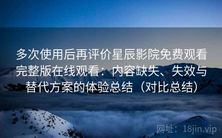 多次使用后再评价星辰影院免费观看完整版在线观看：内容缺失、失效与替代方案的体验总结（对比总结）  第2张