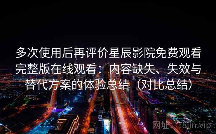 多次使用后再评价星辰影院免费观看完整版在线观看：内容缺失、失效与替代方案的体验总结（对比总结）