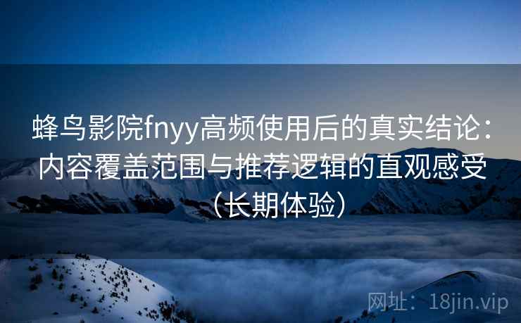 蜂鸟影院fnyy高频使用后的真实结论：内容覆盖范围与推荐逻辑的直观感受（长期体验）